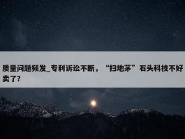 质量问题频发_专利诉讼不断，“扫地茅”石头科技不好卖了？