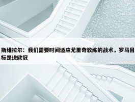 斯维拉尔：我们需要时间适应尤里奇教练的战术，罗马目标是进欧冠