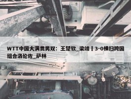 WTT中国大满贯男双：王楚钦_梁靖崑3-0横扫跨国组合洛伦佐_萨林