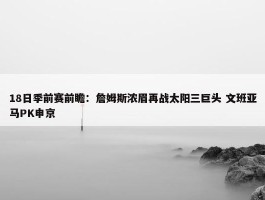 18日季前赛前瞻：詹姆斯浓眉再战太阳三巨头 文班亚马PK申京