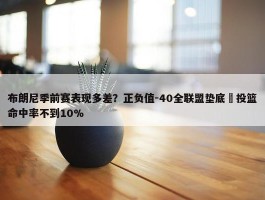 布朗尼季前赛表现多差？正负值-40全联盟垫底 投篮命中率不到10%