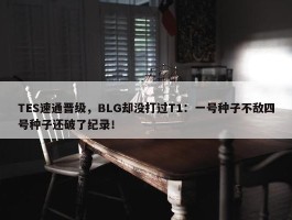 TES速通晋级，BLG却没打过T1：一号种子不敌四号种子还破了纪录！