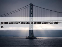 新媒体运营转海外公司可以吗 新媒体运营转行可以做什么