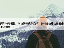 阿尔特塔调侃：与拉姆斯代尔交手？到时定位球估计要来点心理战