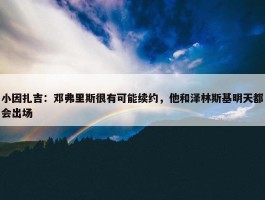 小因扎吉：邓弗里斯很有可能续约，他和泽林斯基明天都会出场