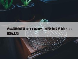 内存可超频至10133MHz，华擎太极系列Z890主板上新