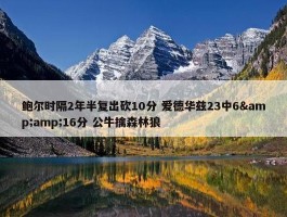 鲍尔时隔2年半复出砍10分 爱德华兹23中6&amp;16分 公牛擒森林狼