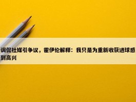 调侃社媒引争议，霍伊伦解释：我只是为重新收获进球感到高兴