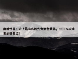 魔兽世界：史上最有名的九大紫色武器，99.9%玩家表示拥有过！