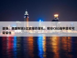 都体：美国财团1亿欧报价蒙扎，现任CEO加利亚尼可能留任