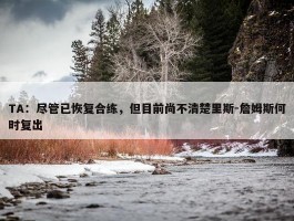 TA：尽管已恢复合练，但目前尚不清楚里斯-詹姆斯何时复出