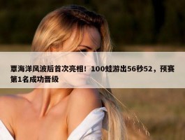 覃海洋风波后首次亮相！100蛙游出56秒52，预赛第1名成功晋级