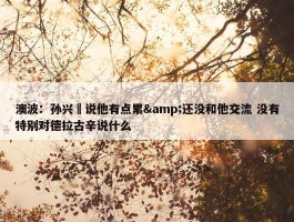 澳波：孙兴慜说他有点累&还没和他交流 没有特别对德拉古辛说什么