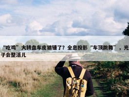 “吃鸡”大转盘车皮猜错了？全息投影“车顶跳舞”，光子会整活儿