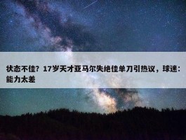 状态不佳？17岁天才亚马尔失绝佳单刀引热议，球迷：能力太差