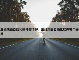 三维动画自动化软件哪个好，三维动画自动化软件哪个好用