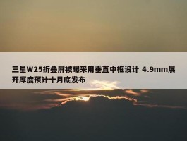 三星W25折叠屏被曝采用垂直中框设计 4.9mm展开厚度预计十月底发布