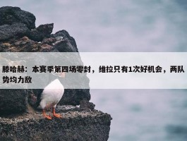 滕哈赫：本赛季第四场零封，维拉只有1次好机会，两队势均力敌