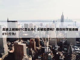 高速上被蹭ETC怎么办？会被扣费吗？教你科学反杀蹭ETC行为！