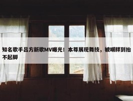 知名歌手吕方新歌MV曝光！本尊展现舞技，被嘲胖到抬不起脚