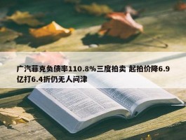 广汽菲克负债率110.8%三度拍卖 起拍价降6.9亿打6.4折仍无人问津