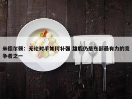 米德尔顿：无论对手如何补强 雄鹿仍是东部最有力的竞争者之一