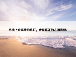 热搜上被骂惨的陈好，才是真正的人间清醒？