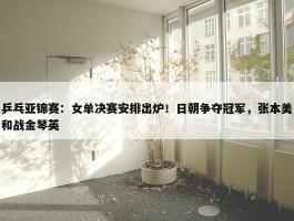 乒乓亚锦赛：女单决赛安排出炉！日朝争夺冠军，张本美和战金琴英