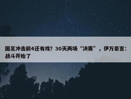 国足冲击前4还有戏？30天两场“决赛”，伊万豪言：战斗开始了