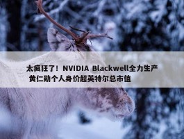 太疯狂了！NVIDIA Blackwell全力生产 黄仁勋个人身价超英特尔总市值