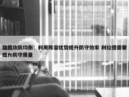 雄鹿攻防均衡：利用阵容优势提升防守效率 利拉德需要提升防守质量