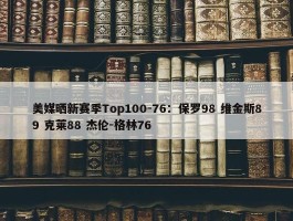 美媒晒新赛季Top100-76：保罗98 维金斯89 克莱88 杰伦-格林76