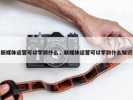 新媒体运营可以学到什么，新媒体运营可以学到什么知识