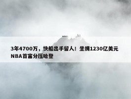 3年4700万，快船出手留人！坐拥1230亿美元 NBA首富分压哈登