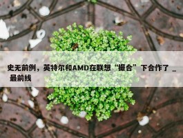 史无前例，英特尔和AMD在联想“撮合”下合作了 _ 最前线