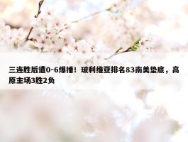 三连胜后遭0-6爆捶！玻利维亚排名83南美垫底，高原主场3胜2负