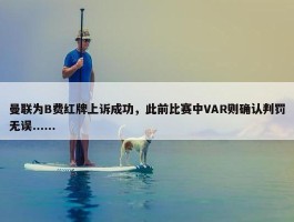 曼联为B费红牌上诉成功，此前比赛中VAR则确认判罚无误......