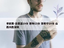 季前赛-古德温19分 原帅13分 贺希宁10分 山西大胜深圳