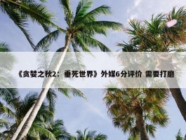 《贪婪之秋2：垂死世界》外媒6分评价 需要打磨