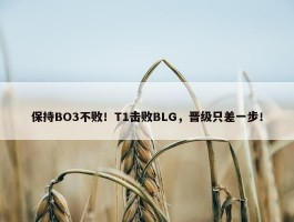 保持BO3不败！T1击败BLG，晋级只差一步！