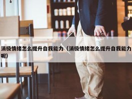 消极情绪怎么提升自我能力（消极情绪怎么提升自我能力呢）