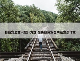 自我安全意识提升为题 提高自我安全防范意识作文