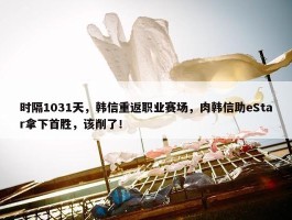 时隔1031天，韩信重返职业赛场，肉韩信助eStar拿下首胜，该削了！