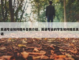 英语专业如何提升自我介绍，英语专业的学生如何提高英语