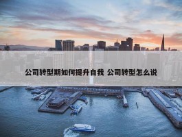 公司转型期如何提升自我 公司转型怎么说