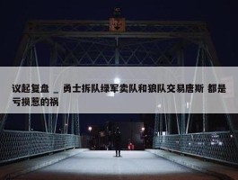 议起复盘 _ 勇士拆队绿军卖队和狼队交易唐斯 都是亏损惹的祸