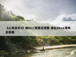 《心灵杀手2》新DLC发售日泄露 或在Xbox发布会亮相