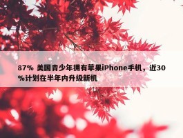 87% 美国青少年拥有苹果iPhone手机，近30%计划在半年内升级新机