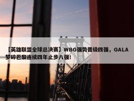 【英雄联盟全球总决赛】WBG强势晋级四强，GALA梦碎巴黎连续四年止步八强！