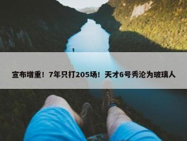 宣布增重！7年只打205场！天才6号秀沦为玻璃人